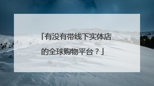 有没有带线下实体店的全球购物平台?