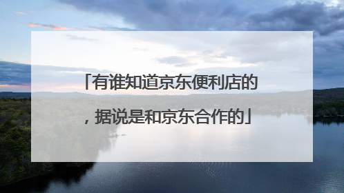 有谁知道京东便利店的,据说是和京东合作的