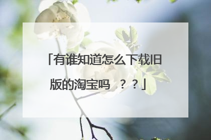 有谁知道怎么下载旧版的淘宝吗 ??