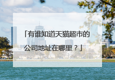 有谁知道天猫超市的公司地址在哪里?