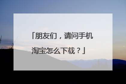 朋友们,请问手机淘宝怎么下载?