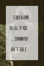朋友圈怎么下载,到哪里面下载