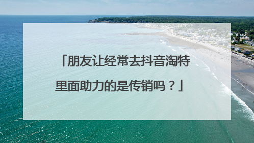 朋友让经常去抖音淘特里面助力的是传销吗?