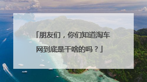 朋友们,你们知道淘车网到底是干啥的吗?
