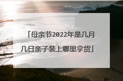 母亲节2022年是几月几日亲子装上哪里拿货