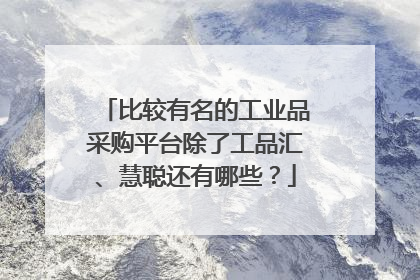 比较有名的工业品采购平台除了工品汇、慧聪还有哪些？