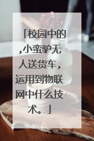 校园中的,小蛮驴无人送货车,运用到物联网中什么技术。