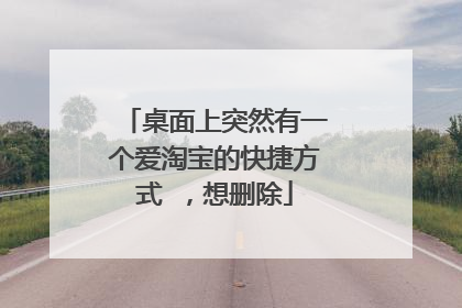 桌面上突然有一个爱淘宝的快捷方式 ,想删除