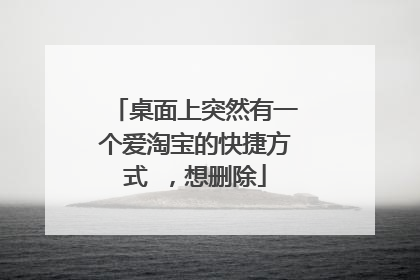 桌面上突然有一个爱淘宝的快捷方式 ，想删除