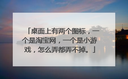 桌面上有两个图标,一个是淘宝网,一个是小游戏,怎么弄都弄不掉。