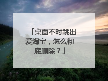 桌面不时跳出爱淘宝,怎么彻底删除?