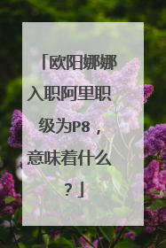 欧阳娜娜入职阿里职级为P8,意味着什么?