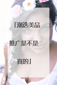 潮选美品推广是不是真的