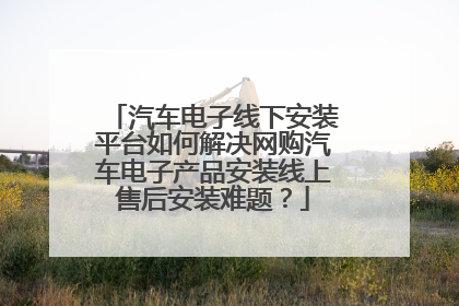 汽车电子线下安装平台如何解决网购汽车电子产品安装线上售后安装难题?