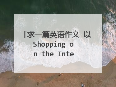 求一篇英语作文 以Shopping on the Internet为题 词数80左右 急啊