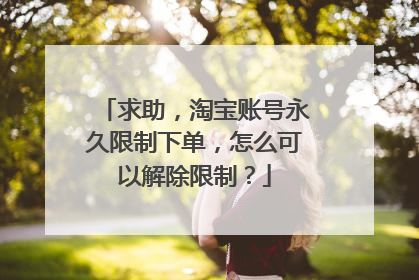 求助,淘宝账号永久限制下单,怎么可以解除限制?