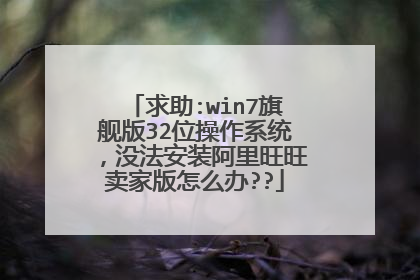 求助:win7旗舰版32位操作系统，没法安装阿里旺旺卖家版怎么办??