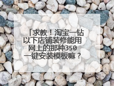 求教!淘宝一钻以下店铺装修能用网上的那种350一键安装模板嘛?如果不能用该怎么办?想将自己的基础版