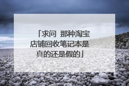 求问 那种淘宝店铺回收笔记本是真的还是假的