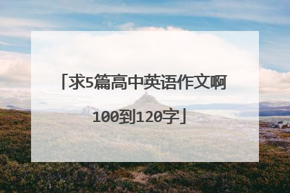 求5篇高中英语作文啊 100到120字
