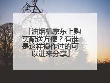 油烟机京东上购买配送方便?有谁是这样操作过的可以进来分享