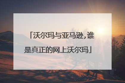 沃尔玛与亚马逊,谁是真正的网上沃尔玛