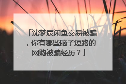 沈梦辰闲鱼交易被骗,你有哪些脑子短路的网购被骗经历?
