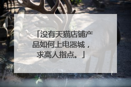 没有天猫店铺产品如何上电器城,求高人指点。