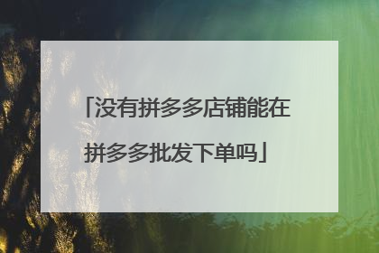 没有拼多多店铺能在拼多多批发下单吗