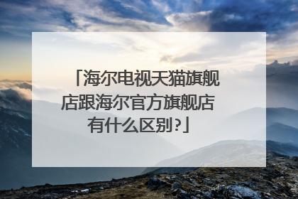 海尔电视天猫旗舰店跟海尔官方旗舰店有什么区别?