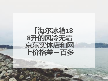 海尔冰箱188升的风冷无霜京东实体店和网上价格差三百多那个是真的?