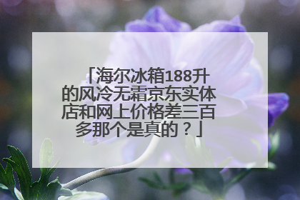 海尔冰箱188升的风冷无霜京东实体店和网上价格差三百多那个是真的?