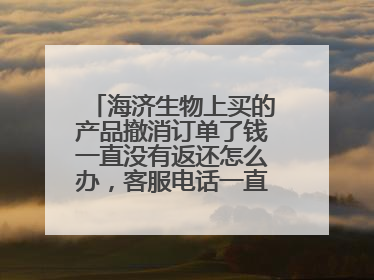 海济生物上买的产品撤消订单了钱一直没有返还怎么办,客服电话一直打不通
