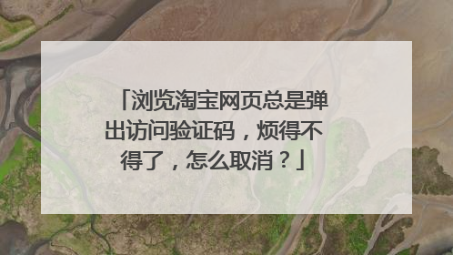 浏览淘宝网页总是弹出访问验证码,烦得不得了,怎么取消?