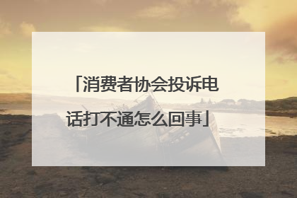 消费者协会投诉电话打不通怎么回事