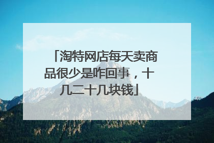 淘特网店每天卖商品很少是咋回事,十几二十几块钱