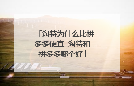 淘特为什么比拼多多便宜 淘特和拼多多哪个好