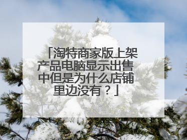 淘特商家版上架产品电脑显示出售中但是为什么店铺里边没有?