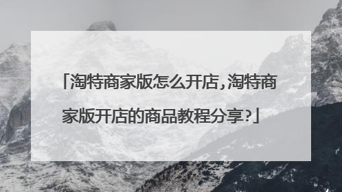 淘特商家版怎么开店,淘特商家版开店的商品教程分享?