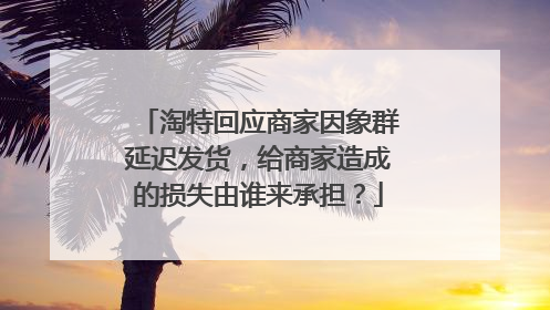 淘特回应商家因象群延迟发货,给商家造成的损失由谁来承担?