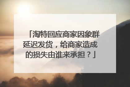 淘特回应商家因象群延迟发货,给商家造成的损失由谁来承担?