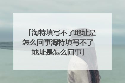 淘特填写不了地址是怎么回事淘特填写不了地址是怎么回事