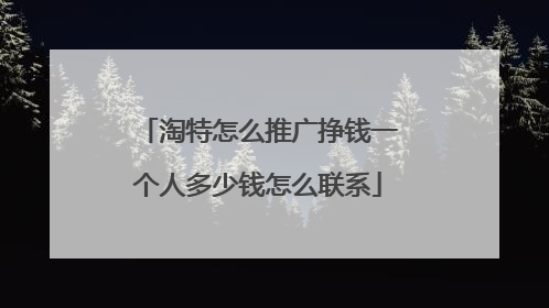淘特怎么推广挣钱一个人多少钱怎么联系