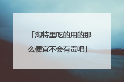 淘特里吃的用的那么便宜不会有毒吧