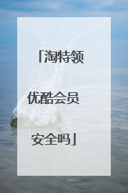 淘特领优酷会员安全吗