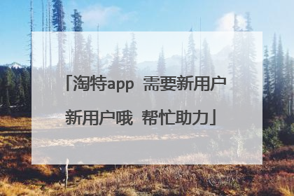 淘特app 需要新用户 新用户哦 帮忙助力