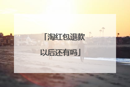 淘红包退款以后还有吗