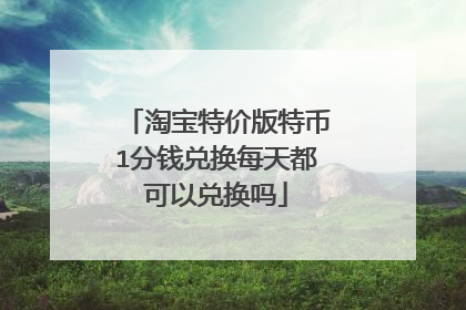 淘宝特价版特币1分钱兑换每天都可以兑换吗