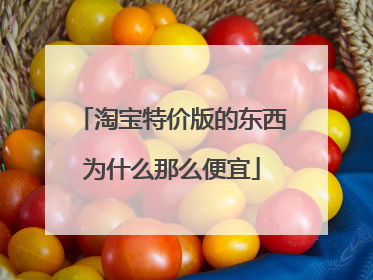 淘宝特价版的东西为什么那么便宜