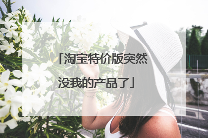 淘宝特价版突然没我的产品了